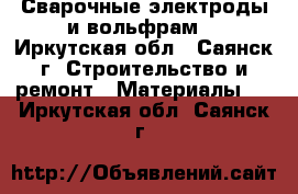 Сварочные электроды и вольфрам. - Иркутская обл., Саянск г. Строительство и ремонт » Материалы   . Иркутская обл.,Саянск г.